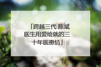 跨越三代 陈斌医生用爱绘就的三十年医患情